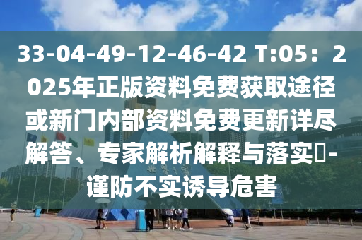 33-04-49-12-46-42 T:05：2025年正版資料免費(fèi)獲取途徑或新門內(nèi)部資料免費(fèi)更新詳盡解答、專家解析解釋與落實(shí)?-謹(jǐn)防不實(shí)誘導(dǎo)危害圣農(nóng)（天津）集團(tuán)有限公司