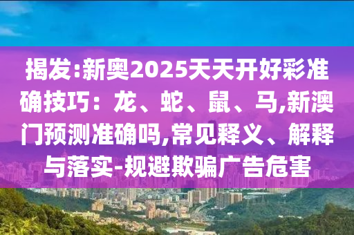 揭發(fā):新奧2025天天開(kāi)好彩準(zhǔn)確技巧：龍、蛇、鼠、馬,新澳門(mén)預(yù)測(cè)準(zhǔn)確嗎,常見(jiàn)釋義、解釋與落實(shí)-規(guī)避欺騙廣告危害圣農(nóng)（天津）集團(tuán)有限公司