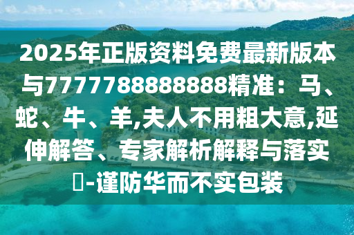 2025年正版資料免費(fèi)最新版本與7777788888888精準(zhǔn)：馬、蛇、牛、羊,夫人不用粗大意,延伸解答、專家解析解釋與落實(shí)?-謹(jǐn)防華而不實(shí)包裝圣農(nóng)（天津）集團(tuán)有限公司