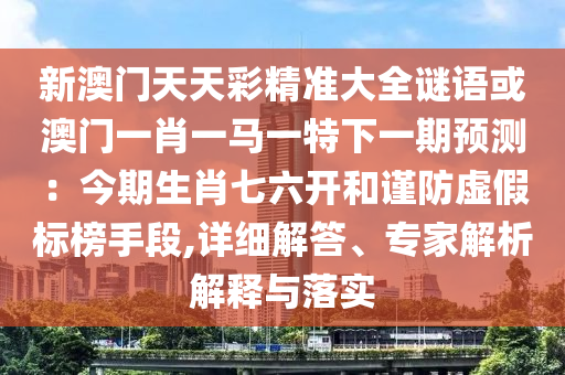 新澳門天天彩精準(zhǔn)大全謎語(yǔ)或澳門一肖一馬一特下一期預(yù)測(cè)：今期生肖七六開(kāi)和謹(jǐn)防虛假標(biāo)榜手段,詳細(xì)解答、專家解析解釋與落實(shí)圣農(nóng)（天津）集團(tuán)有限公司
