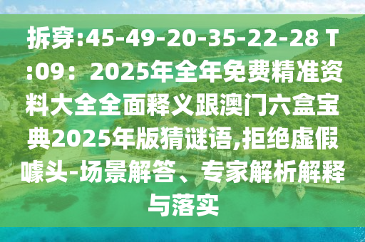 拆穿:45-49-20-35-22-28 T:09：2025年全年免費精準資料大全全面釋義跟澳門六盒圣農(nóng)（天津）集團有限公司寶典2025年版猜謎語,拒絕虛假噱頭-場景解答、專家解析解釋與落實