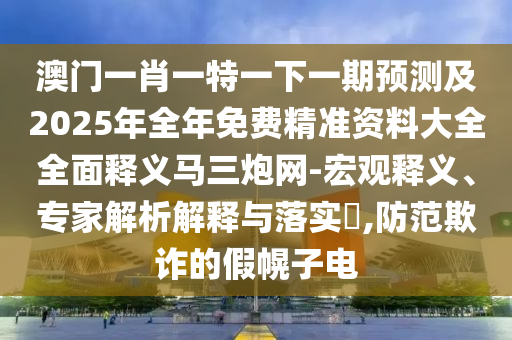 澳門一肖一特一下一期預(yù)測及2025年全年免費(fèi)精準(zhǔn)資料圣農(nóng)（天津）集團(tuán)有限公司大全全面釋義馬三炮網(wǎng)-宏觀釋義、專家解析解釋與落實(shí)?,防范欺詐的假幌子電