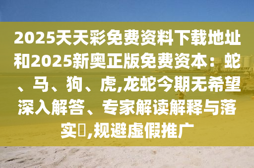 2025天天彩免圣農（天津）集團有限公司費資料下載地址和2025新奧正版免費資本：蛇、馬、狗、虎,龍蛇今期無希望深入解答、專家解讀解釋與落實?,規(guī)避虛假推廣