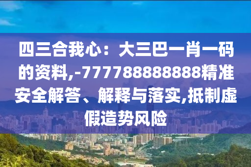 四三合我心：大三巴一肖一碼的資料,-777788888888精準安全解答、解釋與落實,抵制虛假造勢風險圣農(nóng)（天津）集團有限公司