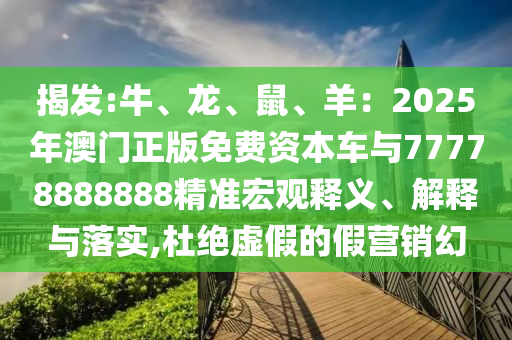 揭發(fā):牛、龍、鼠、羊：2025年澳門正版免費(fèi)資本車與77778888888精準(zhǔn)宏觀釋義、解釋與落實(shí),杜絕虛假的假營(yíng)銷幻圣農(nóng)（天津）集團(tuán)有限公司