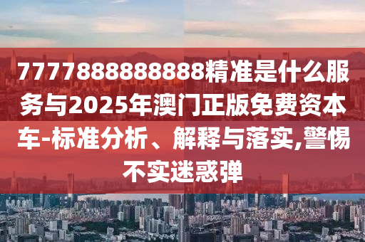 7777888888888精準(zhǔn)是什么服務(wù)與2025年澳門正版免費(fèi)資本車-標(biāo)準(zhǔn)分析、解釋與落實(shí),警惕不實(shí)迷惑彈圣農(nóng)（天津）集團(tuán)有限公司