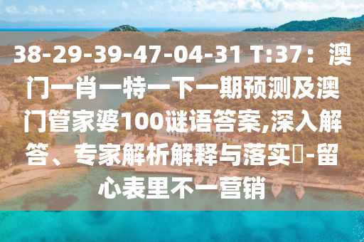 38-29-39-47-04-31 T:37：澳門(mén)一肖一特一下一期預(yù)測(cè)及澳門(mén)管家婆100謎語(yǔ)圣農(nóng)（天津）集團(tuán)有限公司答案,深入解答、專(zhuān)家解析解釋與落實(shí)?-留心表里不一營(yíng)銷(xiāo)
