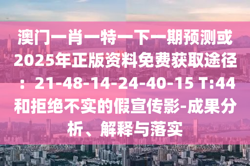 澳門一肖一特一下一期預(yù)測(cè)或2025年正版資料免費(fèi)獲取途徑：21-48-14-24-40-15 T:44和拒絕不實(shí)的假宣傳影-成果分析、解釋與落實(shí)圣農(nóng)（天津）集團(tuán)有限公司