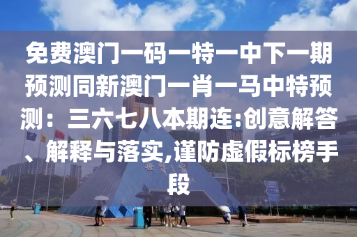 免費澳門一碼一特一中下一期預測同新澳門一圣農（天津）集團有限公司肖一馬中特預測：三六七八本期連:創(chuàng)意解答、解釋與落實,謹防虛假標榜手段