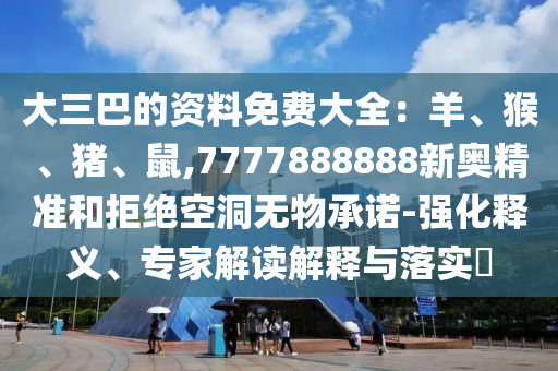 大三巴的資料免費(fèi)大全：羊、猴、豬、鼠,7777888888新奧精準(zhǔn)和拒絕空洞無(wú)物承諾-強(qiáng)化釋義、專家解讀解釋與落實(shí)?圣農(nóng)（天津）集團(tuán)有限公司