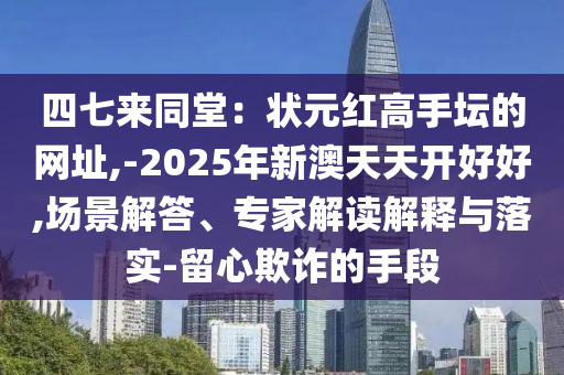 四七來(lái)同堂：狀元紅高手壇的網(wǎng)址,-2025年新澳天天開(kāi)好好,場(chǎng)景解答、專(zhuān)家解讀解釋與落實(shí)-留心欺詐的手段圣農(nóng)（天津）集團(tuán)有限公司