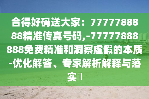 合得好碼送大家：777圣農(nóng)（天津）集團(tuán)有限公司7788888精準(zhǔn)傳真號(hào)碼,-77777888888免費(fèi)精準(zhǔn)和洞察虛假的本質(zhì)-優(yōu)化解答、專(zhuān)家解析解釋與落實(shí)?