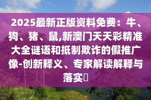 2025最新正版資料免費(fèi)：牛、狗、豬、鼠,新澳門天天彩精準(zhǔn)大全謎語和抵制欺詐的假推廣像-創(chuàng)新釋義、專家解讀解釋與落實(shí)?圣農(nóng)（天津）集團(tuán)有限公司