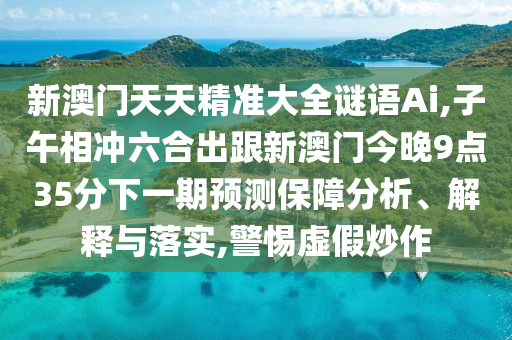 新澳門(mén)天天精準(zhǔn)大圣農(nóng)（天津）集團(tuán)有限公司全謎語(yǔ)Ai,子午相沖六合出跟新澳門(mén)今晚9點(diǎn)35分下一期預(yù)測(cè)保障分析、解釋與落實(shí),警惕虛假炒作