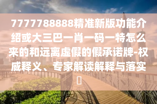 7777788888精準(zhǔn)新版功能介紹或大三巴一肖一碼一特怎么來的和遠(yuǎn)離虛假的假承諾牌-權(quán)威釋義、專家解讀解釋與落實(shí)?圣農(nóng)（天津）集團(tuán)有限公司