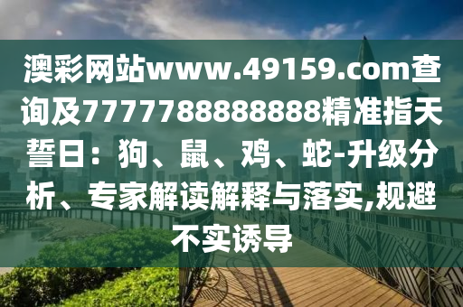 澳彩網(wǎng)站www.49159.соm查詢及7777788888888精準指天誓日：狗、鼠、雞、蛇-升級分析、專家解讀解釋與落實,規(guī)避不實誘導圣農（天津）集團有限公司