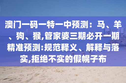 澳門(mén)一碼一特一中預(yù)測(cè)：馬、羊、狗、猴,管家婆三期必開(kāi)一期精準(zhǔn)預(yù)測(cè):規(guī)范釋義、解釋與落實(shí),拒絕不實(shí)的假幌子布圣農(nóng)（天津）集團(tuán)有限公司