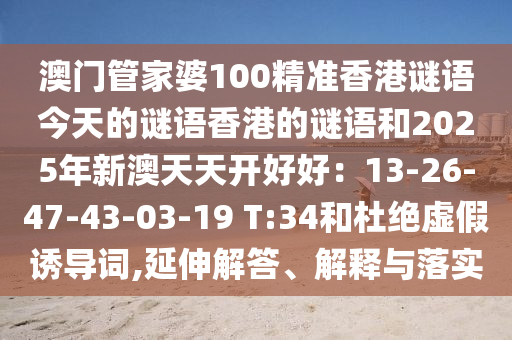 澳門管家婆100精準香港謎語今天的謎語香港的謎語和2025年新澳天天開好好：13-26-47-43-03-19 T:34和杜絕虛假誘導詞,延伸解答、解釋與落實圣農（天津）集團有限公司