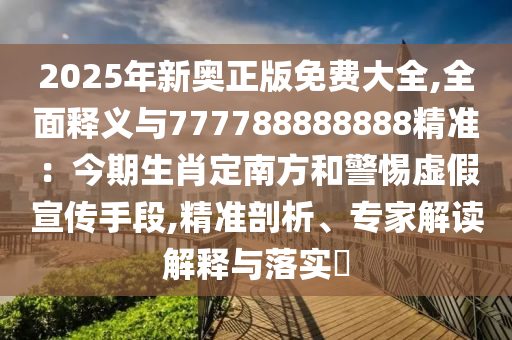 2025年新奧正版免費(fèi)大全,全面釋義與777788888888精準(zhǔn)：今期生肖定南方和警惕虛假宣傳手段,精準(zhǔn)剖析、專家解讀解釋與落實(shí)?圣農(nóng)（天津）集團(tuán)有限公司