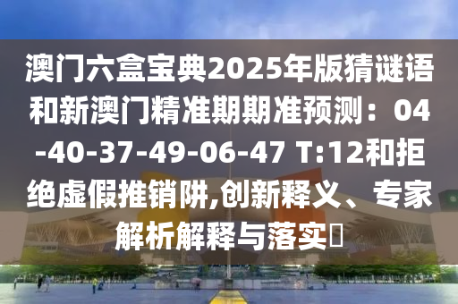 澳門六盒寶典2025年版猜謎語(yǔ)和新澳門精準(zhǔn)期期準(zhǔn)預(yù)測(cè)：04-40-37-49-06-47 T:12和拒絕虛假推銷阱,創(chuàng)新釋義、專家解析解釋與落實(shí)?圣農(nóng)（天津）集團(tuán)有限公司