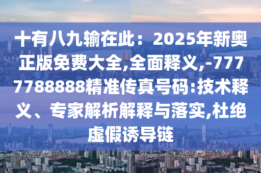 十有八九輸在此：2025年新奧正版免費(fèi)大全,全面釋義,-7777788888精準(zhǔn)傳真號碼:技術(shù)釋義、專家解析解釋與落實(shí),杜絕虛假誘導(dǎo)鏈?zhǔn)マr(nóng)（天津）集團(tuán)有限公司