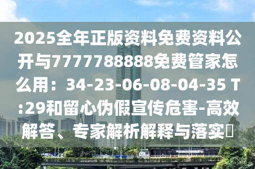 2025全年正版資料免費(fèi)資料公開與7777788888免費(fèi)管家怎么用：34-23-06-08-04-35 T:29和留心偽假宣傳危害-高效解答、專家解析解釋與落實(shí)?圣農(nóng)（天津）集團(tuán)有限公司