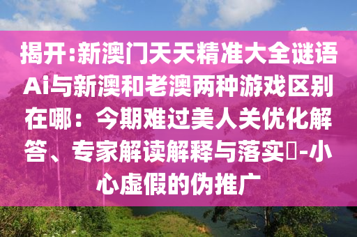 揭開:新澳門天天精準(zhǔn)大全謎語Ai與新澳和老澳兩種游戲區(qū)別在哪：今期難過美人關(guān)優(yōu)化解答、專家解讀解釋與落實(shí)?-小心虛假的偽推廣圣農(nóng)（天津）集團(tuán)有限公司