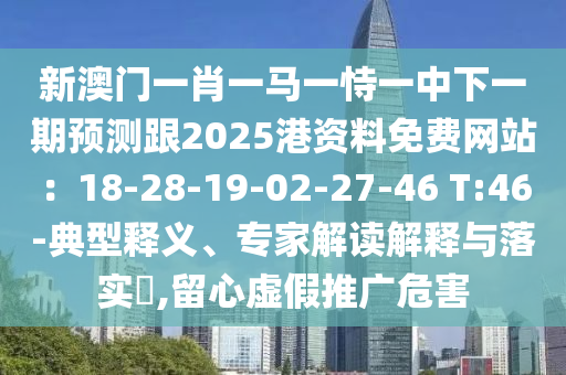 新澳門一肖一馬一恃一中下一期預測跟2025港資料免費網(wǎng)站：18-28-19-02-圣農(nóng)（天津）集團有限公司27-46 T:46-典型釋義、專家解讀解釋與落實?,留心虛假推廣危害