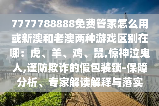 7777788888免費管家怎么用或新澳和老澳兩種游戲區(qū)別在哪：虎、羊、雞、鼠,驚神泣鬼人,謹防欺詐的假包裝鎖-保障分析、專家解讀解釋圣農(nóng)（天津）集團有限公司與落實