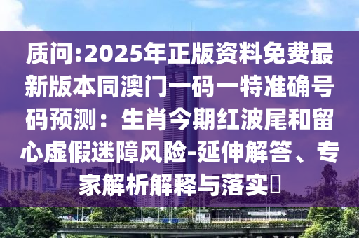 質(zhì)問:2025年正版資料免費(fèi)最新版本同澳門一碼一特準(zhǔn)確號(hào)碼預(yù)測(cè)：生肖今期紅波尾和留心虛假迷障風(fēng)險(xiǎn)-延伸解答、圣農(nóng)（天津）集團(tuán)有限公司專家解析解釋與落實(shí)?