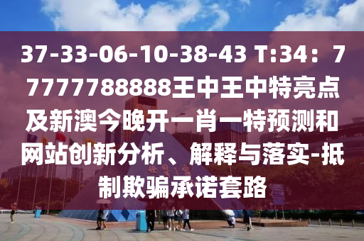 37-33-06-10-38-43 T:34：77777788888王中王中特亮點(diǎn)及新澳今晚開一肖一特預(yù)測和網(wǎng)站創(chuàng)新分析、解釋與落實(shí)-抵制欺騙承諾套路圣農(nóng)（天津）集團(tuán)有限公司