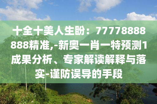 十全十美人生盼：77778888888精準(zhǔn),-新奧一肖一特預(yù)測(cè)1成果分析、專家解讀解釋與落實(shí)-謹(jǐn)防誤導(dǎo)的手段圣農(nóng)（天津）集團(tuán)有限公司