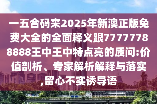 一五合碼來(lái)2025年新澳正版免費(fèi)大全的全面釋義跟77777788888王中王中特點(diǎn)亮的質(zhì)問(wèn):價(jià)值剖析、專家解析解釋與落實(shí),留心不實(shí)誘導(dǎo)語(yǔ)圣農(nóng)（天津）集團(tuán)有限公司
