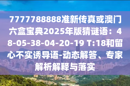 7777788888準(zhǔn)新傳真或澳門(mén)六盒寶典2025年版猜謎語(yǔ)：48-05-38-04-20-19 T:18和留心不實(shí)誘導(dǎo)語(yǔ)-動(dòng)態(tài)解答、專(zhuān)家解析解釋與落實(shí)圣農(nóng)（天津）集團(tuán)有限公司