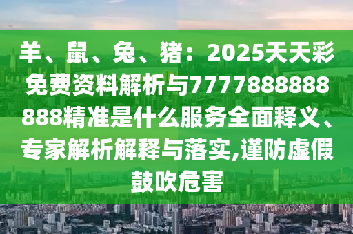 羊、鼠、兔、豬：2025天天彩免費資料解析與7777888888888精準(zhǔn)是什么服務(wù)全面釋義、專家解析解釋與落實,謹(jǐn)防虛假鼓吹危害圣農(nóng)（天津）集團(tuán)有限公司