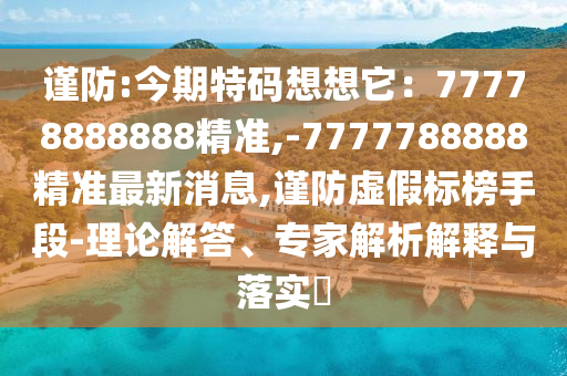 謹(jǐn)防:今期特碼想想它：77778888888精準(zhǔn),-7777788888精準(zhǔn)最新消息,謹(jǐn)防虛假標(biāo)榜手段-理論解答圣農(nóng)（天津）集團(tuán)有限公司、專家解析解釋與落實(shí)?