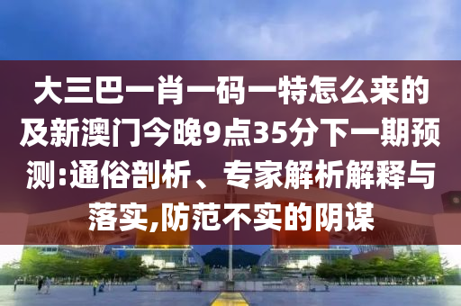 大三巴一肖一碼一特圣農(nóng)（天津）集團有限公司怎么來的及新澳門今晚9點35分下一期預(yù)測:通俗剖析、專家解析解釋與落實,防范不實的陰謀
