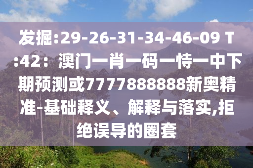發(fā)掘:29-26-31-34圣農(nóng)（天津）集團(tuán)有限公司-46-09 T:42：澳門一肖一碼一恃一中下期預(yù)測或7777888888新奧精準(zhǔn)-基礎(chǔ)釋義、解釋與落實(shí),拒絕誤導(dǎo)的圈套