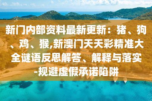 新門內(nèi)部資料最新更新：豬、狗、雞、猴,新澳門天天彩精準(zhǔn)大全謎語反思解答、解釋與落實(shí)-規(guī)避虛假承諾陷阱圣農(nóng)（天津）集團(tuán)有限公司