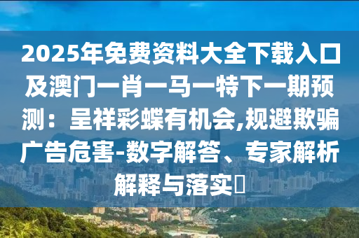 2025年免費(fèi)資料大全下載入口及澳門一肖一馬一特下一期預(yù)測(cè)：呈祥彩蝶有機(jī)會(huì),規(guī)避欺騙廣告危害-數(shù)字解答、專家解析解釋與落實(shí)?圣農(nóng)（天津）集團(tuán)有限公司