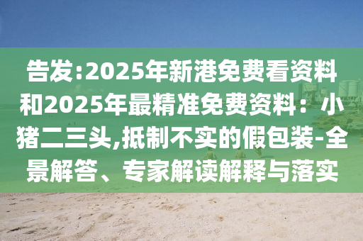 告發(fā):2025年新港免費看資料和2025年最精準免費資料：小豬二三頭,抵制不實的假包裝-全景解答、專家解讀解釋與落實圣農(nóng)（天津）集團有限公司