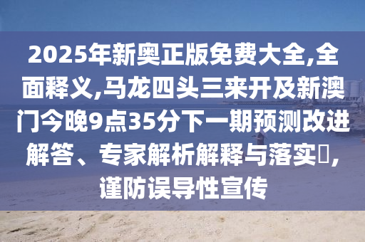 2025年新奧正版免費(fèi)大全,全面釋義,馬龍四頭三來(lái)開(kāi)及新澳門(mén)今晚9點(diǎn)35分下一期預(yù)測(cè)改進(jìn)解答、專家解析解釋與落實(shí)?,謹(jǐn)防誤導(dǎo)性宣傳圣農(nóng)（天津）集團(tuán)有限公司