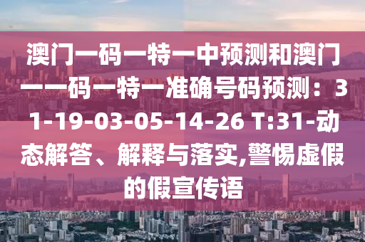 澳門一碼一特一中預測和澳門一一碼一特一準確號碼預測：31-19-03-05-14-26 T:31-動態(tài)解答、解釋與落實,警惕虛假的假宣傳語圣農（天津）集團有限公司