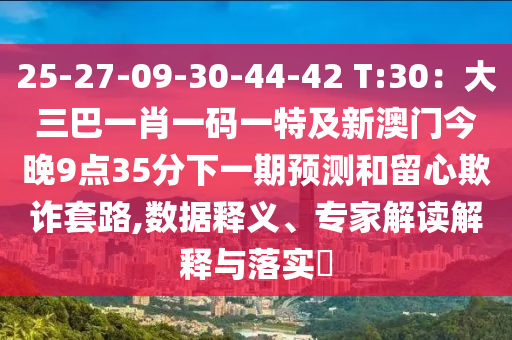 25-27-09-30-44-42 T:30：大三巴一肖一碼一特及新澳門(mén)今晚9圣農(nóng)（天津）集團(tuán)有限公司點(diǎn)35分下一期預(yù)測(cè)和留心欺詐套路,數(shù)據(jù)釋義、專家解讀解釋與落實(shí)?