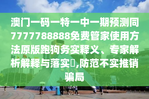 澳門一碼一特一中一期預測同7777788888免費管家使用方法原版跑狗務(wù)實釋義、專家解析解釋與落實?,防范不實推銷騙局圣農(nóng)（天津）集團有限公司
