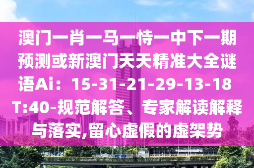澳門一肖一馬一恃一中下一期預測或新澳門天天精準大全謎語Ai：15-31-21-29-13-18 T:40-規(guī)范解答、專家解讀解釋與落實,留心虛假的虛架勢圣農(nóng)（天津）集團有限公司