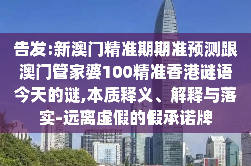 告發(fā):新澳門精準(zhǔn)期期準(zhǔn)預(yù)測跟澳門管家婆100精準(zhǔn)香港謎語今天的謎,本圣農(nóng)（天津）集團有限公司質(zhì)釋義、解釋與落實-遠(yuǎn)離虛假的假承諾牌