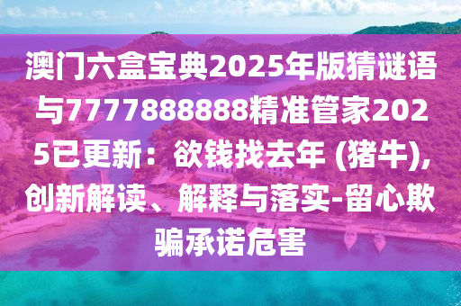 澳門六盒寶典2025年版猜謎語(yǔ)與7777888888精準(zhǔn)管家2025已更新：欲錢找去年 (豬牛),創(chuàng)新解讀、解釋與落實(shí)-留心欺騙承諾危害圣農(nóng)（天津）集團(tuán)有限公司