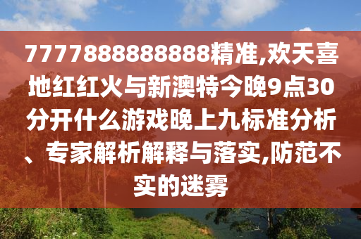 777788888圣農(nóng)（天津）集團(tuán)有限公司8888精準(zhǔn),歡天喜地紅紅火與新澳特今晚9點(diǎn)30分開(kāi)什么游戲晚上九標(biāo)準(zhǔn)分析、專家解析解釋與落實(shí),防范不實(shí)的迷霧