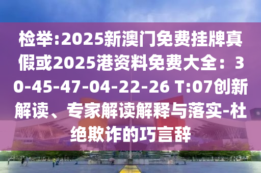 檢舉:2025新澳門(mén)免費(fèi)掛牌真假或2025港資料免費(fèi)大全：30-45-47-04-22-26 T:07創(chuàng)新解讀、專(zhuān)家解讀解釋與落實(shí)-杜絕欺詐的巧言辭圣農(nóng)（天津）集團(tuán)有限公司